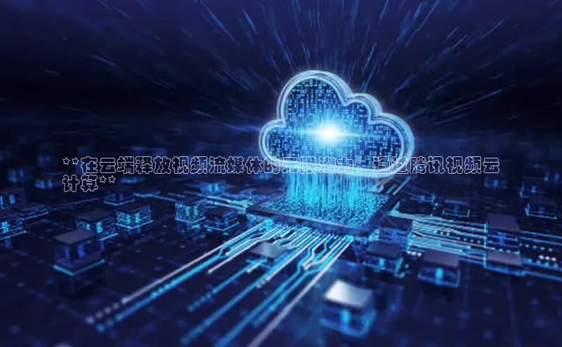 意昂4官网百度Apollo**在云端释放视频流媒体的无限潜力：通过腾讯视频云
计算**