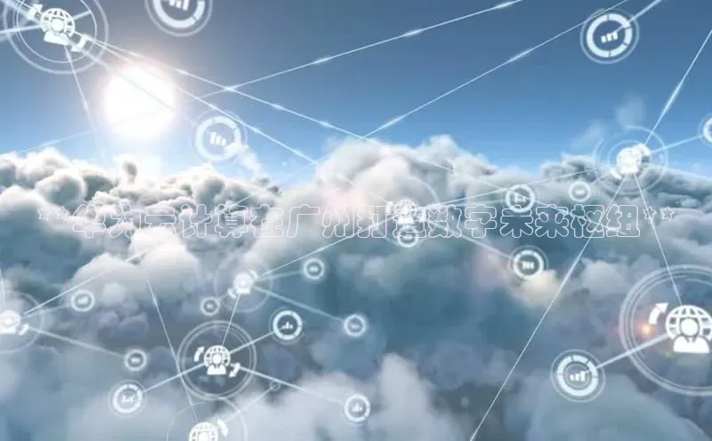 意昂4官网百度翻译**华为云计算在广州打造数字未来枢纽**