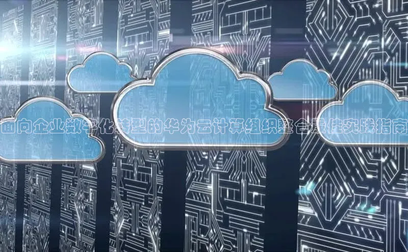 意昂4登录如流面向企业数字化转型的华为云计算组织整合最佳实践指南