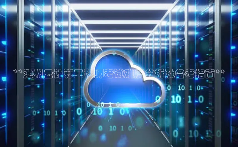 意昂4招商中文在线**池州云计算工程师考试难度分析及备考指南**