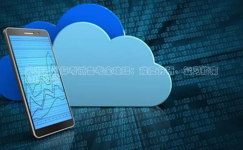 意昂4代理普信公司巢湖云计算考试备考全攻略：难度分析、复习指南
和练习题