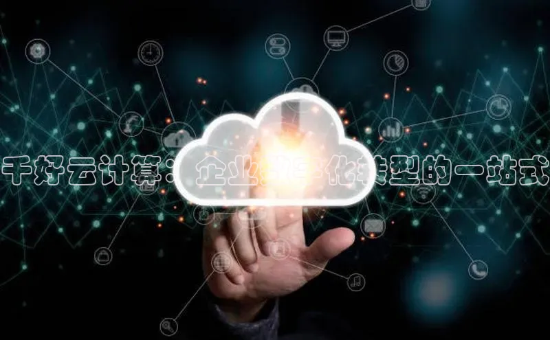意昂4官网百度游戏开放平台千好云计算：企业数字化转型的一站式