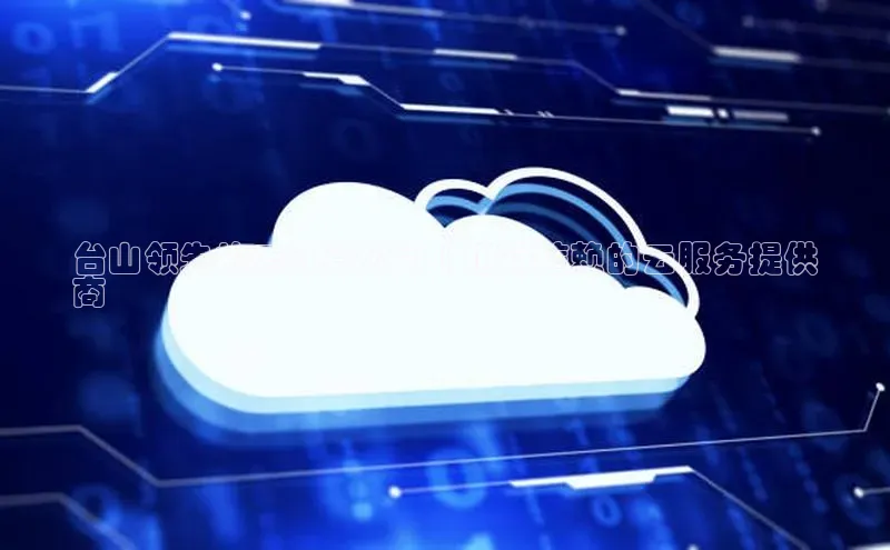 EON体育4百度 H5台山领先的云计算公司 | 值得信赖的云服务提供
商