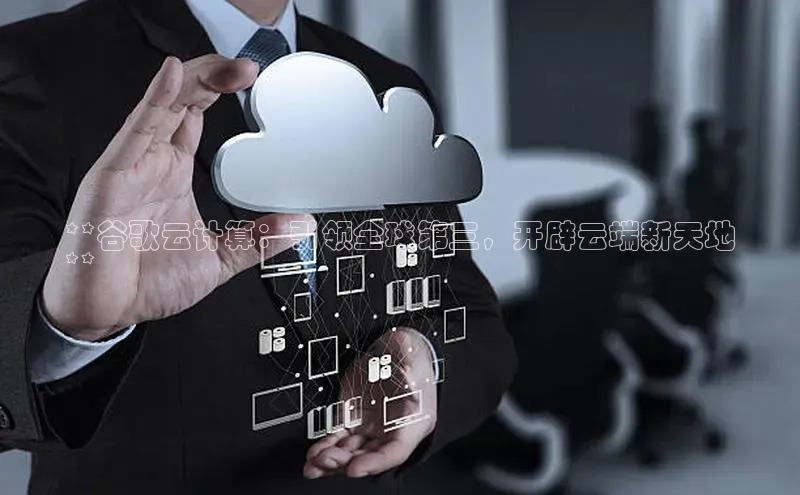 意昂体育4登录同程**谷歌云计算：引领全球第三，开辟云端新天地
**