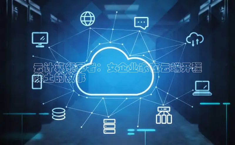 EON体育4登录哇咔哇咔文化云计算领军者：女企业家在云端开疆
辟土的故事