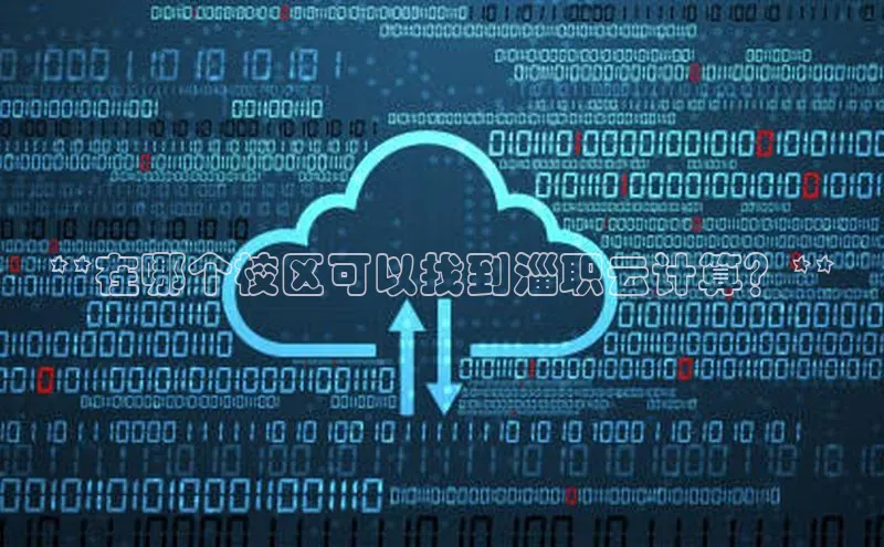 EON4官网百度集团**在哪个校区可以找到淄职云计算？**