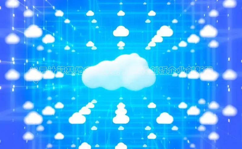 意昂4登录梯哥哥科技**云计算基地方兴未艾 助力科创板企业创新腾
飞**