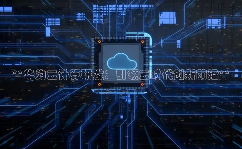 EON体育4百度 H5**华为云计算研发：引领云时代创新前沿**