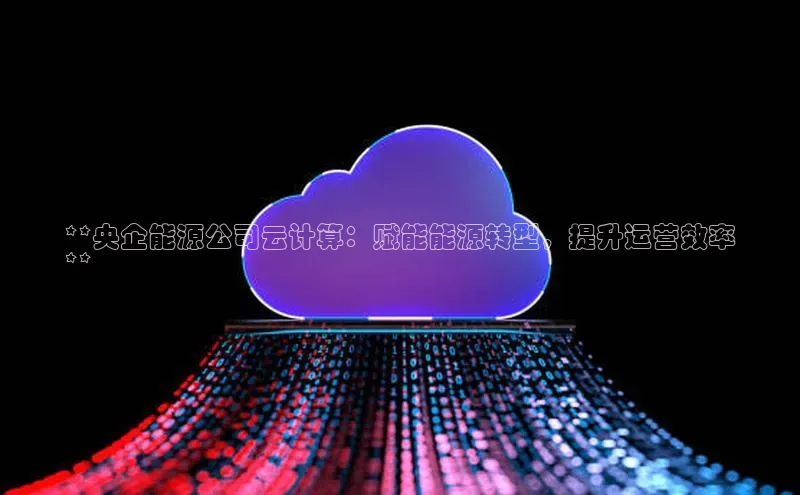 EON4百度移动开放平台**央企能源公司云计算：赋能能源转型，提升运营效率
**