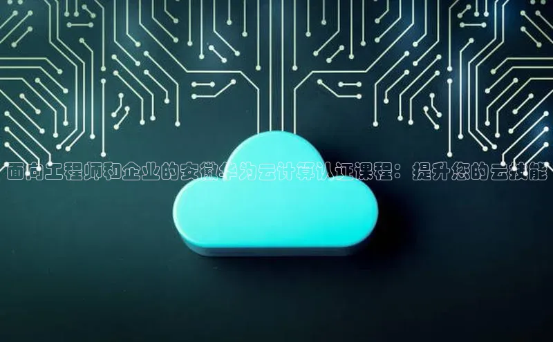 EON4百度移动开放平台面向工程师和企业的安徽华为云计算认证课程：提升您的云技能