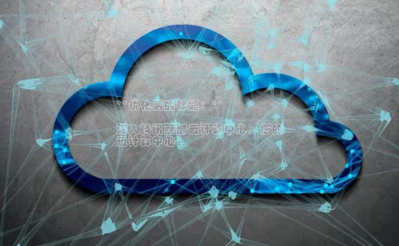 EON体育4登录百度智能门户**优化后的标题：**

深入腾讯西部云计算中心：您的
云计算中心