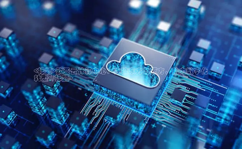 意昂4官网百度游戏开放平台<标题>欧亚云计算中心：连接东方与西方，助力数字化
转型</标题>