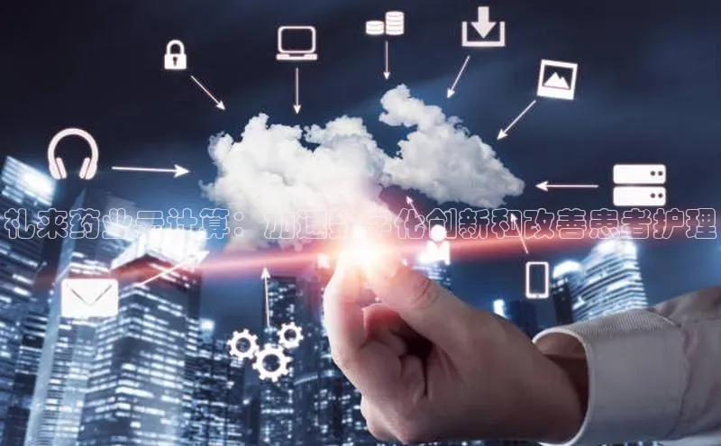 意昂4代理普信公司礼来药业云计算：加速数字化创新和改善患者护理