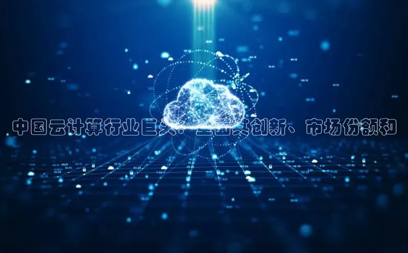 意昂4百度网盘企业版中国云计算行业巨头：全面其创新、市场份额和
