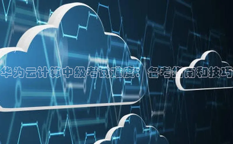 意昂4代理普信公司华为云计算中级考试难度：备考指南和技巧