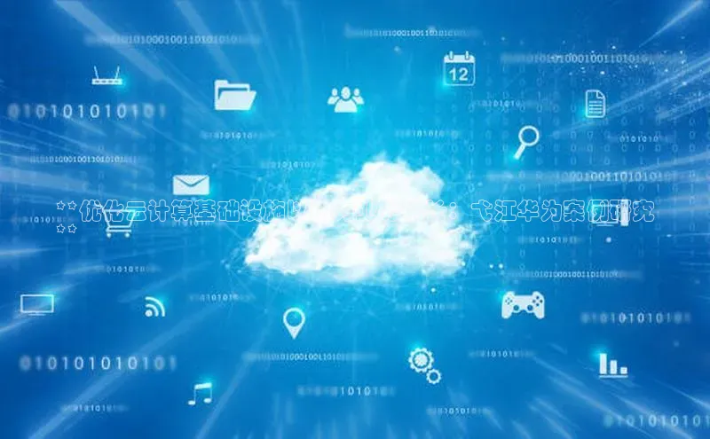 EON4官网颐驰 06**优化云计算基础设施以助力业务增长：弋江华为案例研究
**