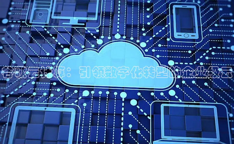 意昂体育4登录百度信誉谷歌云计算：引领数字化转型的企业级云