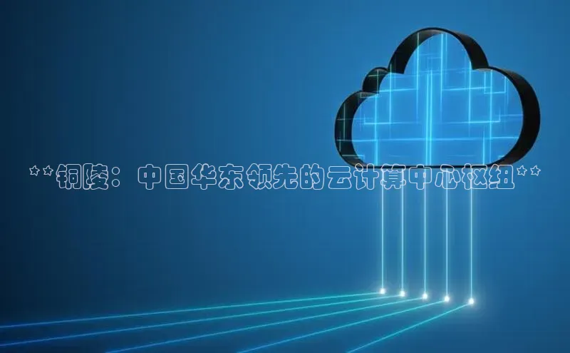 意昂4代理云创智行**铜陵：中国华东领先的云计算中心枢纽**