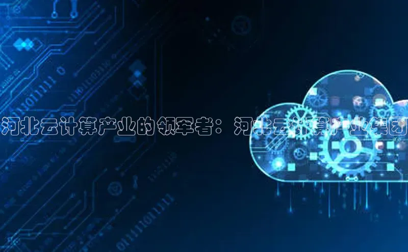 意昂4百度网盘企业版河北云计算产业的领军者：河北云计算产业集团