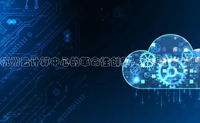 意昂体育4招商字节跳动杭州云计算中心的革命性创新：企业数字转型