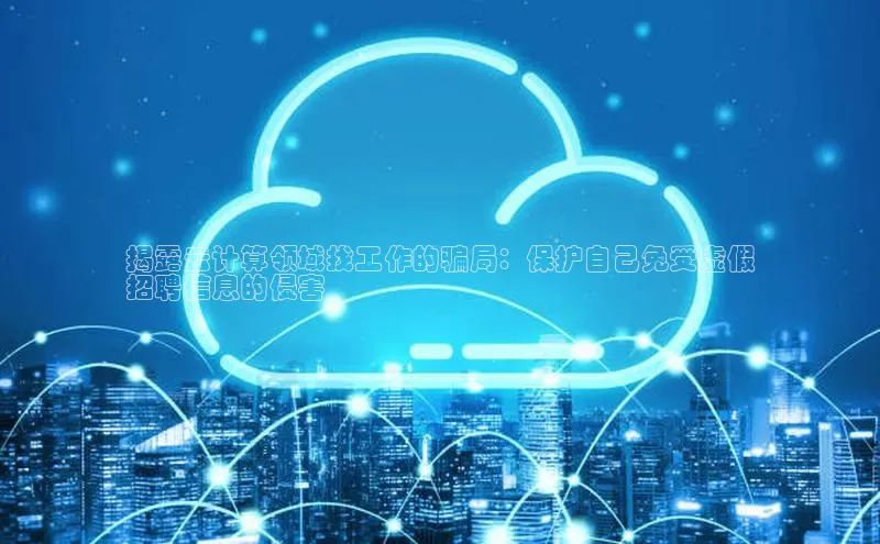 意昂4百度网盘企业版揭露云计算领域找工作的骗局：保护自己免受虚假
招聘信息的侵害