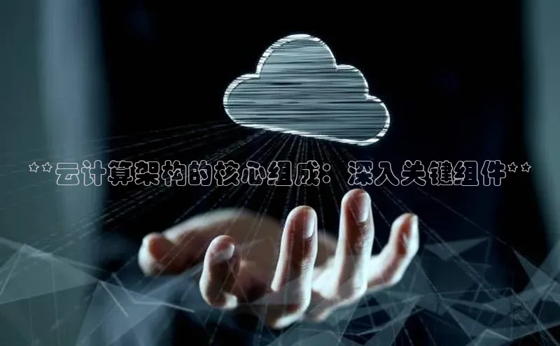 意昂4代理云创智行**云计算架构的核心组成：深入关键组件**