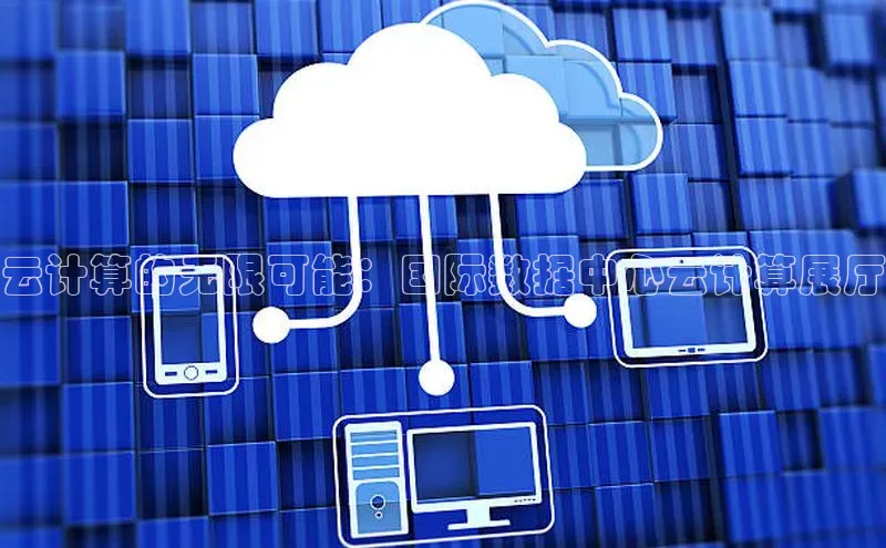 意昂体育4官网百度学术云计算的无限可能：国际数据中心云计算展厅