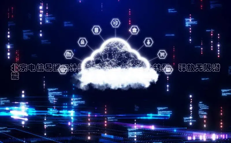 意昂4招商中文在线北京电信易通云计算：助力企业数字化转型，释放无限潜
能