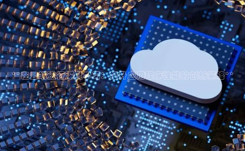 意昂体育4百度手机助手**在云端进行深度学习：提升应用程序性能的创新策略**