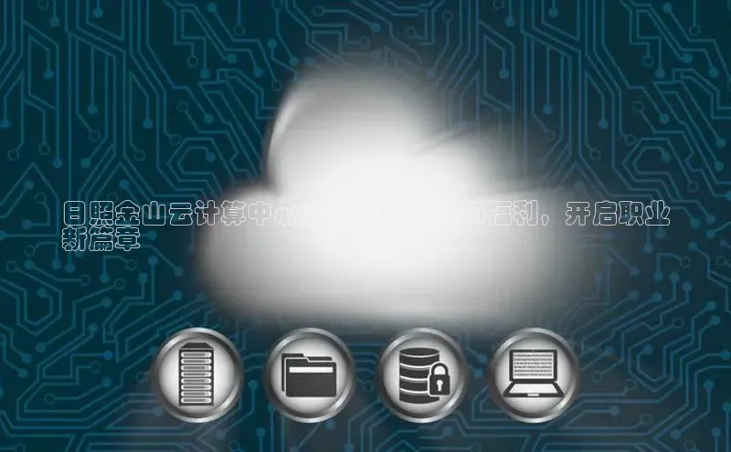 EON4官网颐驰 06日照金山云计算中心：丰厚的薪酬和福利，开启职业
新篇章