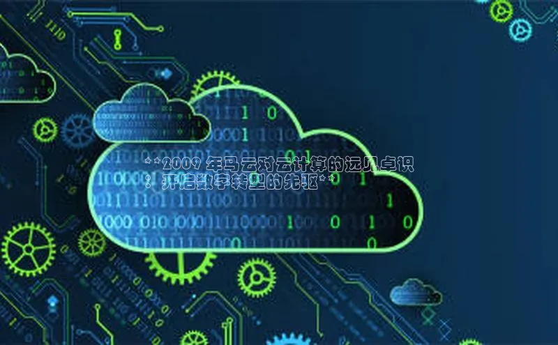 意昂体育4百度手机助手**2009 年马云对云计算的远见卓识
：开启数字转型的先驱**