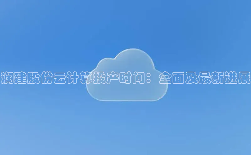 EON4官网百度识图润建股份云计算投产时间：全面及最新进展