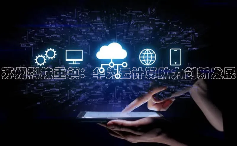 意昂体育4代理中海达苏州科技重镇：华为云计算助力创新发展