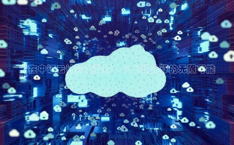 意昂4代理百度百聘**在中证云计算大数据中心云端计算的无限可能
**