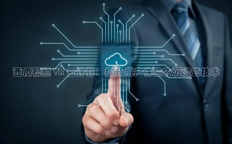 EON4官网美团西瓜视频 VR 云计算：提升用户体验的沉浸式技术