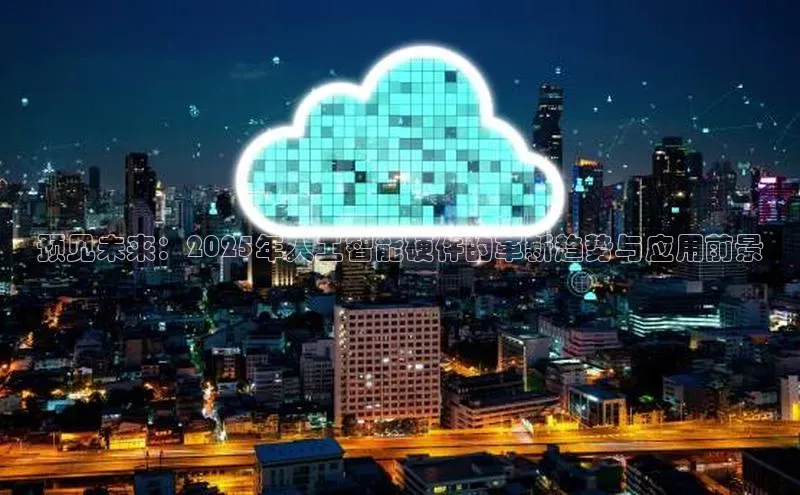 意昂体育4登录百度信誉预见未来：2025年人工智能硬件的革新趋势与应用前景