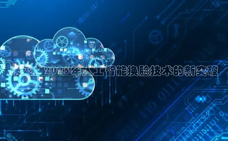 EON体育4巴美列捷福未来：2025年人工智能换脸技术的新突破