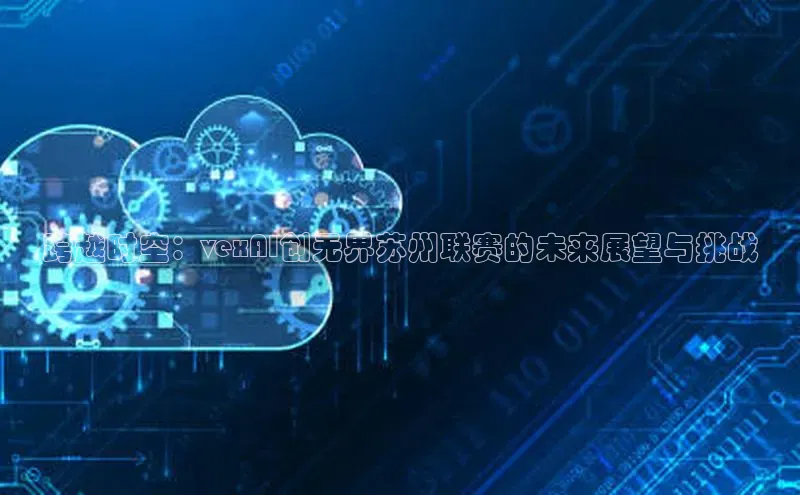 跨越时空：vexAI创无界苏州联赛的未来展望与挑战