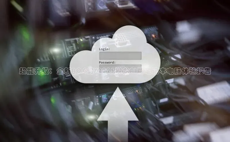 超能升级：全新ROG幻X2025锐龙AI版笔记本电脑体验报告