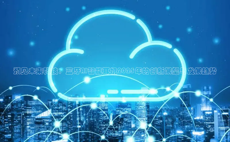 预见未来科技：蓝牙AI智能耳机2025年的创新展望与发展趋势