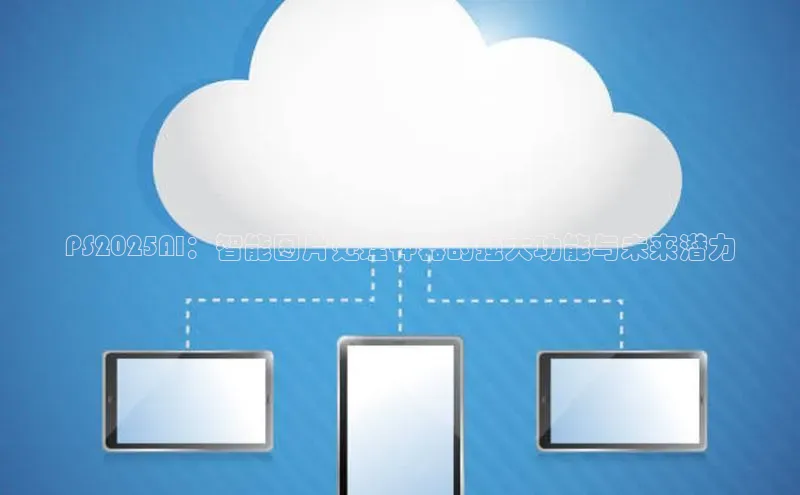 PS2025AI：智能图片处理神器的强大功能与未来潜力