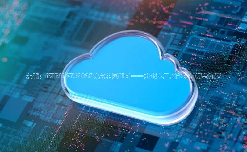 未来：NVIDIAGTC2025大会中国AI日——引领人工智能的创新与机遇