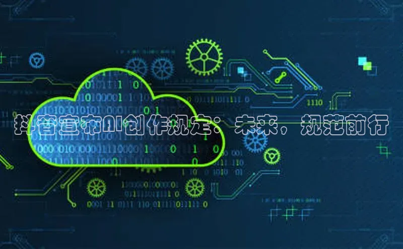 抖音宣布AI创作规定：未来，规范前行