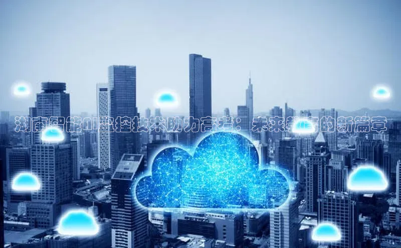 湖南智能AI监控技术助力高考：未来教育的新篇章