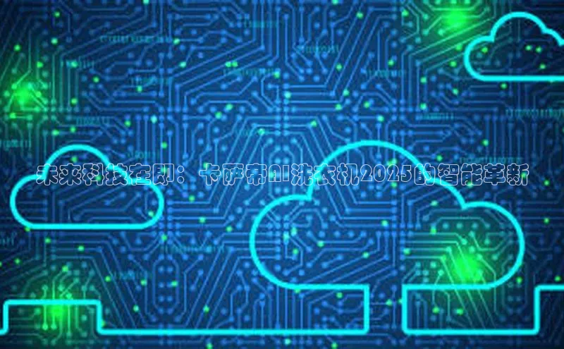 未来科技在即：卡萨帝AI洗衣机2025的智能革新