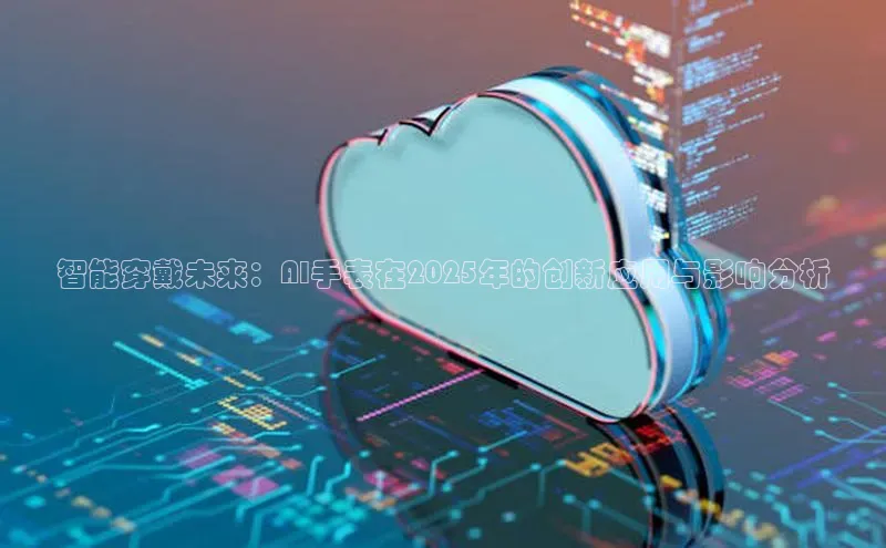 智能穿戴未来：AI手表在2025年的创新应用与影响分析