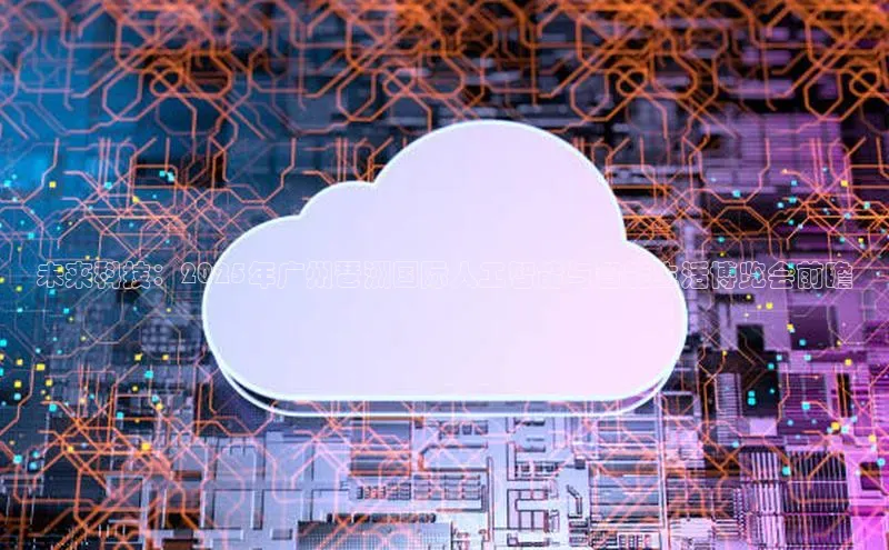 未来科技：2025年广州琶洲国际人工智能与智能生活博览会前瞻
