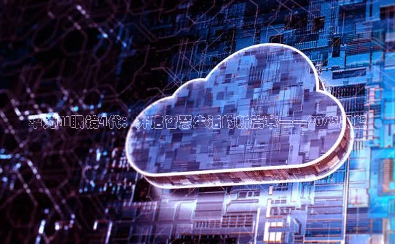 华为AI眼镜4代：开启智慧生活的新篇章——2025展望