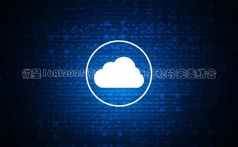 微星16AI2025评测：性能与外观的完美结合